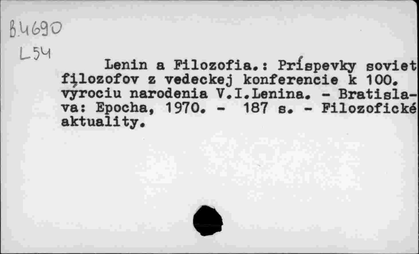 ﻿JW
L54
Lenin a Filozofia.s Prlspevky soviet f|lozofov z vedeckej konferencie к 100. vyrociu narodenia V.I.Lenina. - Bratislava: Epocha, 1970. - 187 s. - Filozofické aktuality.